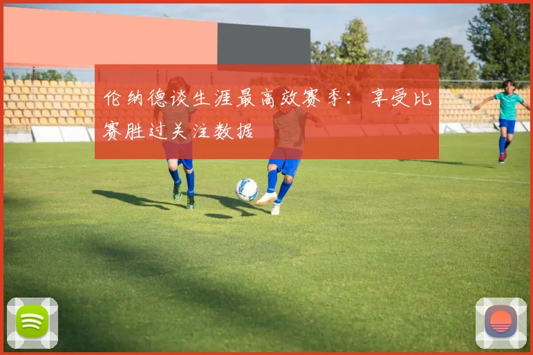 伦纳德谈生涯最高效赛季：享受比赛胜过关注数据