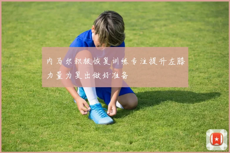 内马尔积极恢复训练专注提升左膝力量为复出做好准备