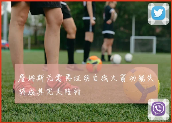 詹姆斯无需再证明自我火箭功能失调成其完美陪衬