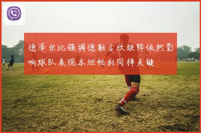 德泽尔比强调德勒古欣缺阵依然影响球队表现本坦帕利同样关键