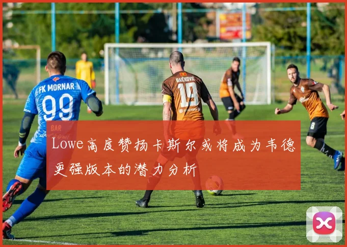 Lowe高度赞扬卡斯尔或将成为韦德更强版本的潜力分析