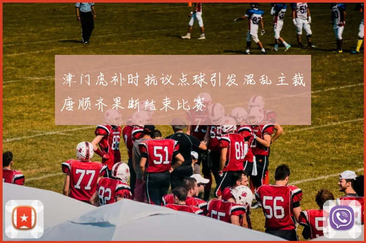 津门虎补时抗议点球引发混乱主裁唐顺齐果断结束比赛