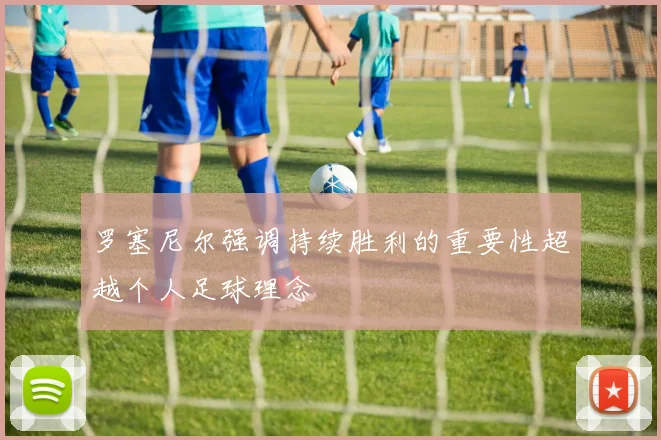 罗塞尼尔强调持续胜利的重要性超越个人足球理念