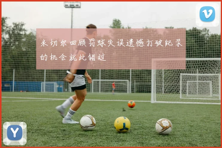 米切尔回顾罚球失误遗憾打破纪录的机会就此错过