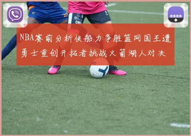 NBA赛前分析快船力争胜篮网国王遭勇士重创开拓者挑战火箭湖人对决雄鹿艰难