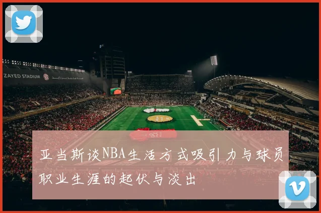 亚当斯谈NBA生活方式吸引力与球员职业生涯的起伏与淡出