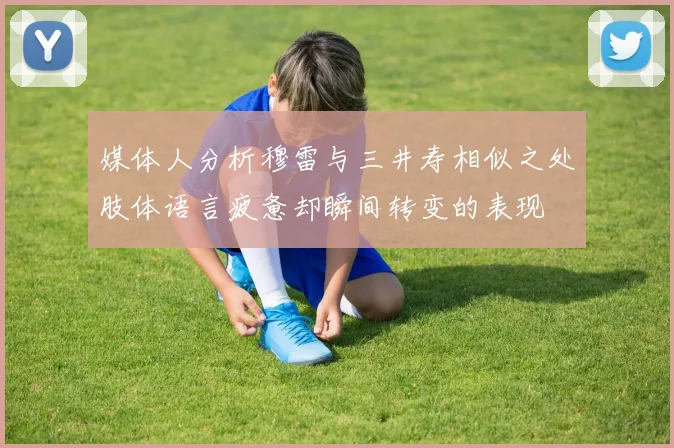 媒体人分析穆雷与三井寿相似之处肢体语言疲惫却瞬间转变的表现