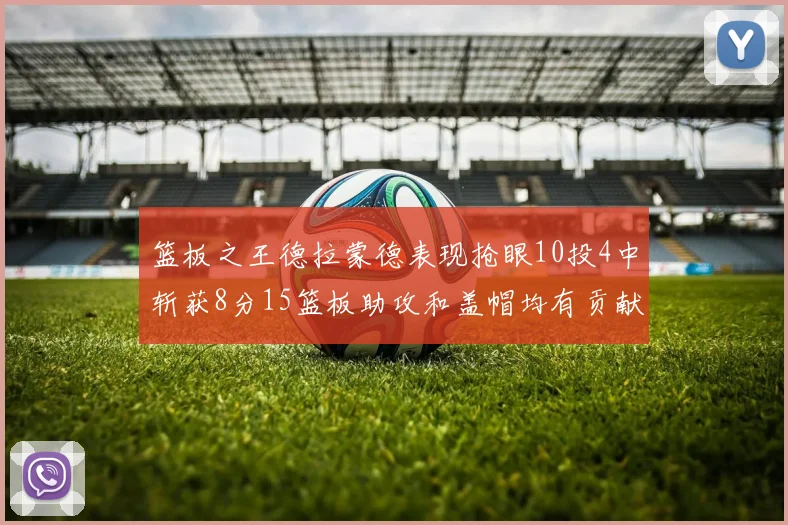 篮板之王德拉蒙德表现抢眼10投4中斩获8分15篮板助攻和盖帽均有贡献
