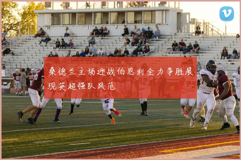 桑德兰主场迎战伯恩利全力争胜展现英超强队风范