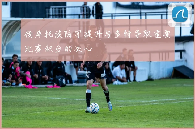 扬库托谈防守提升与多特争取重要比赛积分的决心
