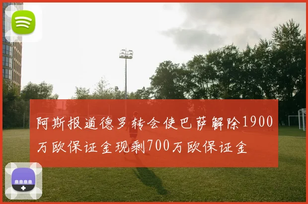 阿斯报道德罗转会使巴萨解除1900万欧保证金现剩700万欧保证金