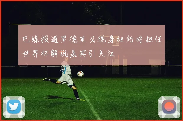 巴媒报道罗德里戈现身纽约将担任世界杯解说嘉宾引关注