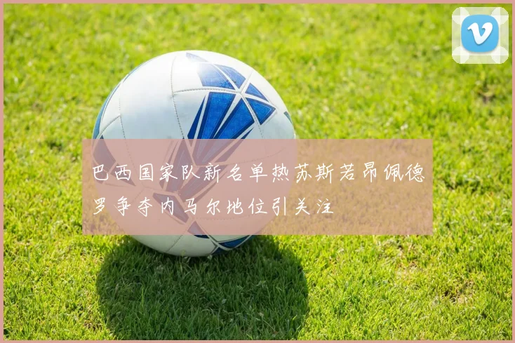 巴西国家队新名单热苏斯若昂佩德罗争夺内马尔地位引关注