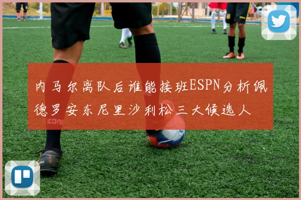 内马尔离队后谁能接班ESPN分析佩德罗安东尼里沙利松三大候选人