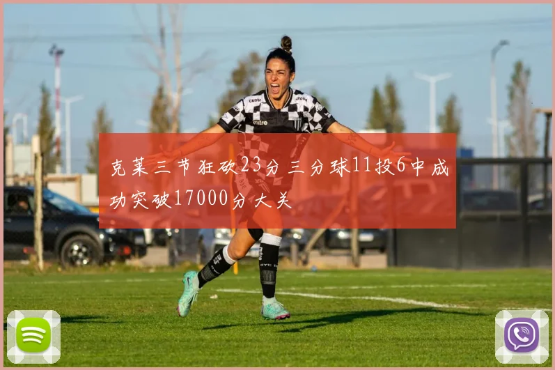 克莱三节狂砍23分三分球11投6中成功突破17000分大关