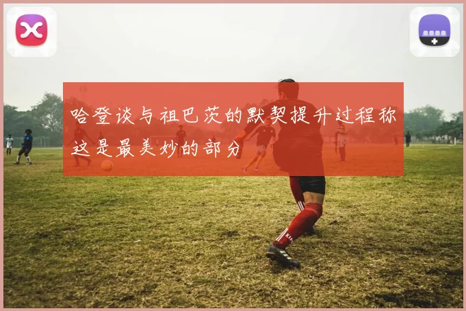 哈登谈与祖巴茨的默契提升过程称这是最美妙的部分