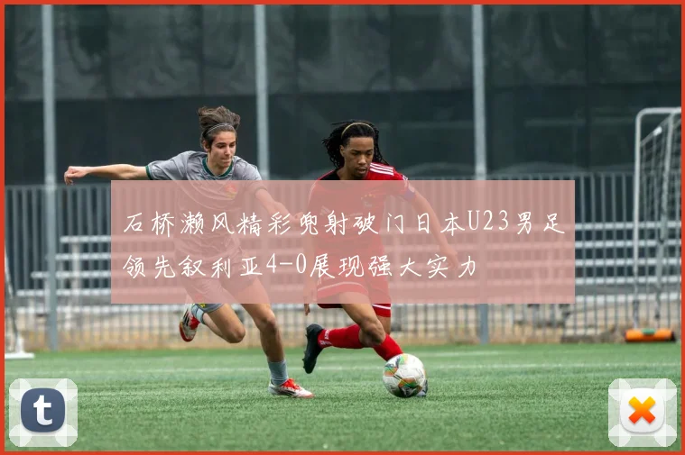 石桥濑风精彩兜射破门日本U23男足领先叙利亚4-0展现强大实力